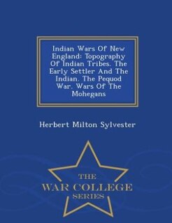 Indian Wars Of New England: Topography Of Indian Tribes. The Early Settler And The Indian. The Pequod War. Wars Of The Mohegans