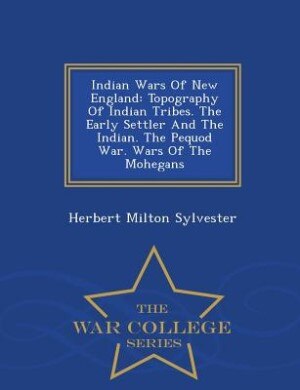 Indian Wars Of New England: Topography Of Indian Tribes. The Early Settler And The Indian. The Pequod War. Wars Of The Mohegans
