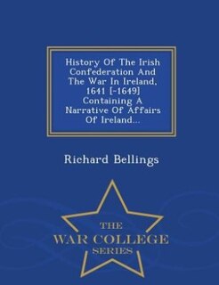 Couverture_History Of The Irish Confederation And The War In Ireland, 1641 [-1649] Containing A Narrative Of Affairs Of Ireland... - War College Series