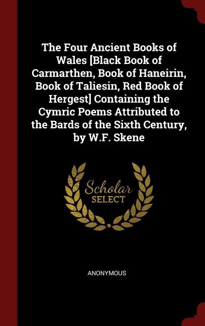 The Four Ancient Books of Wales [Black Book of Carmarthen, Book of Haneirin, Book of Taliesin, Red Book of Hergest] Containing the Cymric Poems Attributed to the Bards of the Sixth Century, by W.F. Skene