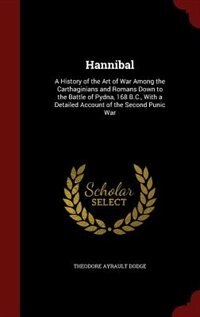 Hannibal: A History of the Art of War Among the Carthaginians and Romans Down to the Battle of Pydna, 168 B.C