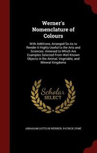 Werner's Nomenclature of Colours: With Additions, Arranged So As to Render It Highly Useful to the Arts and Sciences. Annexed to Whic
