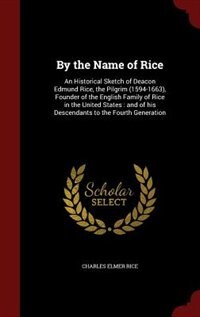 By the Name of Rice: An Historical Sketch of Deacon Edmund Rice, the Pilgrim (1594-1663), Founder of the English Family