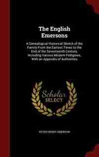 The English Emersons: A Genealogical Historical Sketch of the Family From the Earliest Times to the End of the Seventeent by Peter Henry Emerson