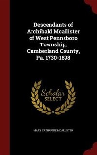 Descendants of Archibald Mcallister of West Pennsboro Township, Cumberland County, Pa. 1730-1898