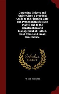Front cover_Gardening Indoors and Under Glass; a Practical Guide to the Planting, Care and Propagation of House Plants, and to the Construction and Management of Hotbed, Cold-frame and Small Greenhouse