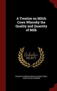 A Treatise on Milch Cows Whereby the Quality and Quantity of Milk
