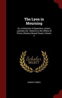 The Lyon in Mourning: Or, a Collection of Speeches, Letters, Journals, Etc. Relative to the Affairs of Prince Charles Edw