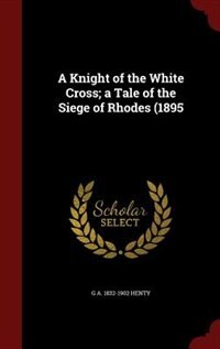 Front cover_A Knight of the White Cross; a Tale of the Siege of Rhodes (1895