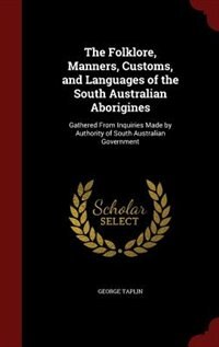 The Folklore, Manners, Customs, and Languages of the South Australian Aborigines: Gathered From Inquiries Made by Authority of South Australian Government