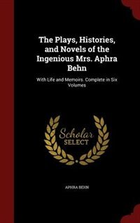 The Plays, Histories, and Novels of the Ingenious Mrs. Aphra Behn: With Life and Memoirs. Complete in Six Volumes