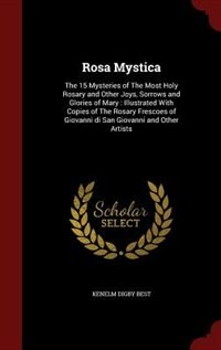 Rosa Mystica: The 15 Mysteries Of The Most Holy Rosary And Other Joys, Sorrows And Glories Of Mary: Illustrated W