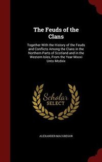 The Feuds of the Clans: Together With the History of the Feuds and Conflicts Among the Clans in the Northern Parts of Scotl