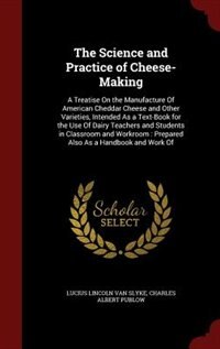 The Science and Practice of Cheese-Making: A Treatise On the Manufacture Of American Cheddar Cheese and Other Varieties, Intended As a Text-Bo