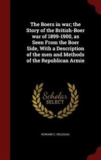 The Boers in war; the Story of the British-Boer war of 1899-1900, as Seen From the Boer Side, With a Description of the men and Methods of the Republican Armie