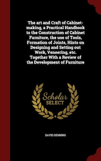 The art and Craft of Cabinet-making, a Practical Handbook to the Construction of Cabinet Furniture, the use of Tools, Formation of Joints, Hints on Designing and Setting out Work, Veneering, etc. Together With a Review of the Development of Furniture