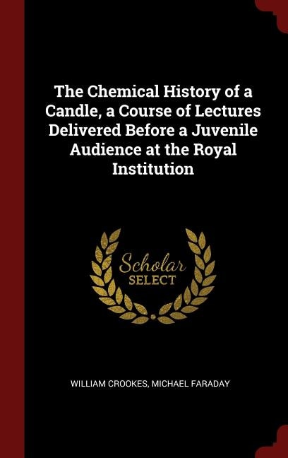 Front cover_The Chemical History of a Candle, a Course of Lectures Delivered Before a Juvenile Audience at the Royal Institution
