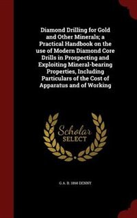 Diamond Drilling for Gold and Other Minerals; a Practical Handbook on the use of Modern Diamond Core Drills in Prospecting and Exploiting Mineral-bearing Properties, Including Particulars of the Cost of Apparatus and of Working