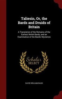 Taliesin, Or, the Bards and Druids of Britain: A Translation of the Remains of the Earliest Welsh Bards, and an Examination of the Bardic Mysteries