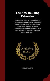 The New Building Estimator: A Practical Guide to Estimating the Cost of Labor and Material in Building Construction, From Excav