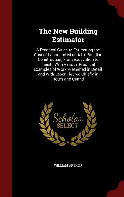 The New Building Estimator: A Practical Guide to Estimating the Cost of Labor and Material in Building Construction, From Excav