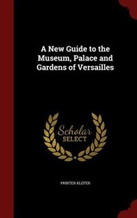 A New Guide to the Museum, Palace and Gardens of Versailles