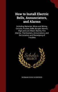 How to Install Electric Bells, Annunciators, and Alarms: Including Batteries, Wires and Wiring, Circuits, Pushes, Bells, Burglar Alarms, High and Low Water