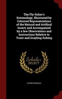 The Fly-fisher's Entomology, Illustrated by Coloured Representations of the Natural and Artifical Insect; and Accompanied by a few Observations and Instructions Relative to Trout-and Grayling-fishing