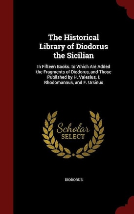 The Historical Library of Diodorus the Sicilian: In Fifteen Books. to Which Are Added the Fragments of Diodorus, and Those Published by H. Valesius,