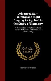Advanced Ear-Training and Sight-Singing As Applied to the Study of Harmony: A Continuation of the Practical and Coördinated Course for Schools and Private Study
