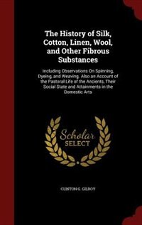 The History of Silk, Cotton, Linen, Wool, and Other Fibrous Substances: Including Observations On Spinning, Dyeing, and Weaving. Also an Account of the Pastoral Life of th