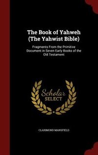 The Book of Yahweh (The Yahwist Bible): Fragments From the Primitive Document in Seven Early Books of the Old Testament