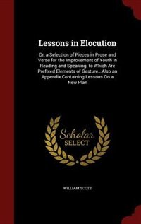 Lessons in Elocution: Or, a Selection of Pieces in Prose and Verse for the Improvement of Youth in Reading and Speaking.