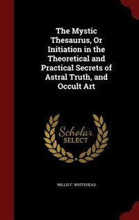 Front cover_The Mystic Thesaurus, Or Initiation in the Theoretical and Practical Secrets of Astral Truth, and Occult Art
