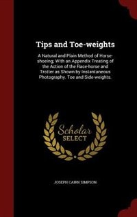 Tips and Toe-weights: A Natural and Plain Method of Horse-shoeing; With an Appendix Treating of the Action of the Race-ho