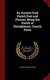 An Ancient Irish Parish Past and Present, Being the Parish of Donaghmore, County Down