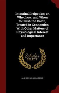 Front cover_Intestinal Irrigation; or, Why, how, and When to Flush the Colon, Treated in Connection With Other Matters of Physiological Interest and Importance
