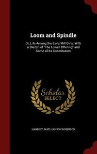 Loom and Spindle: Or, Life Among the Early Mill Girls. With a Sketch of The Lowell Offering and Some of Its Contribut