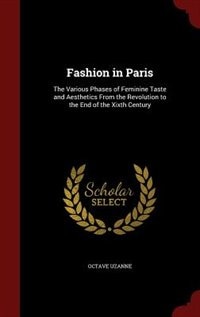 Fashion in Paris: The Various Phases of Feminine Taste and Aesthetics From the Revolution to the End of the Xixth Cen