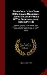 The Collector's Handbook Of Marks And Monograms On Pottery And Porcelain Of The Renaissance And Modern Periods: Selected From His Larger Work (7. Ed.) Entitled marks And Monograms On Pottery And Porcelain. With by William Chaffers