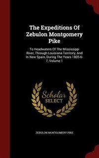 The Expeditions Of Zebulon Montgomery Pike: To Headwaters Of The Mississippi River, Through Louisiana Territory, And In New Spain, During The Y