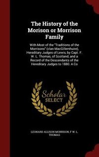 The History of the Morison or Morrison Family: With Most of the Traditions of the Morrisons (clan MacGillemhuire), Hereditary Judges of Lewis, by