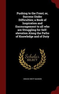 Pushing to the Front; or, Success Under Difficulties; a Book of Inspiration and Encouragement to all who are Struggling for Self-elevation Along the Paths of Knowledge and of Duty