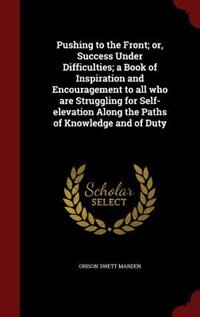 Pushing to the Front; or, Success Under Difficulties; a Book of Inspiration and Encouragement to all who are Struggling for Self-elevation Along the Paths of Knowledge and of Duty