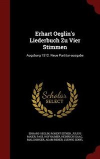 Erhart Oeglin's Liederbuch Zu Vier Stimmen: Augsburg 1512. Neue Partitur-ausgabe