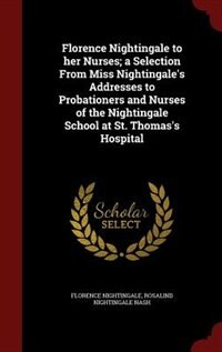 Florence Nightingale to her Nurses; a Selection From Miss Nightingale's Addresses to Probationers and Nurses of the Nightingale School at St. Thomas's Hospital