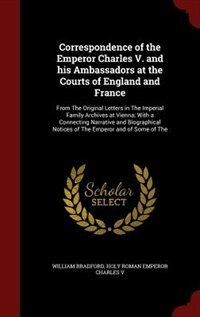 Correspondence of the Emperor Charles V. and his Ambassadors at the Courts of England and France: From The Original Letters in The Imperial Family Archives at Vienna; With a Connecting Narrative an