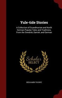 Yule-tide Stories: A Collection of Scandinavian and North German Popular Tales and Traditions, From the Swedish, Danis