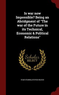 Is war now Impossible? Being an Abridgment of The war of the Future in its Technical, Economic & Political Relations