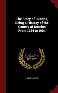 The Story of Dundas, Being a History of the County of Dundas From 1784 to 1904